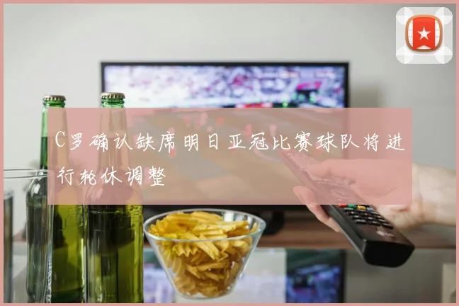 C罗确认缺席明日亚冠比赛球队将进行轮休调整