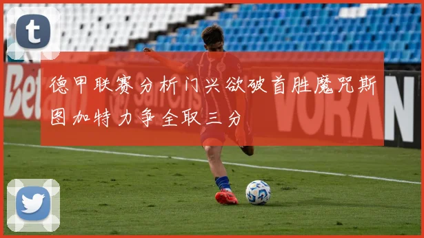 德甲联赛分析门兴欲破首胜魔咒斯图加特力争全取三分