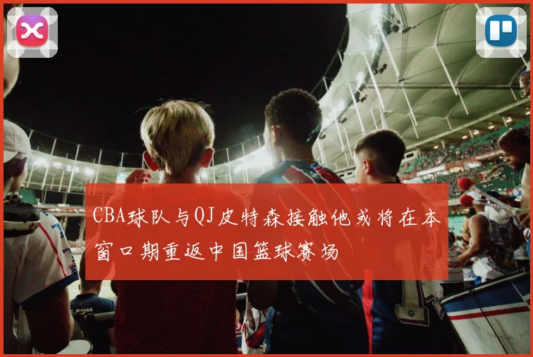 CBA球队与QJ皮特森接触他或将在本窗口期重返中国篮球赛场