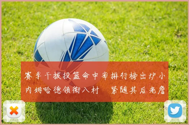 赛季干拔投篮命中率排行榜出炉小内姆哈德领衔八村塁紧随其后老詹稳居前列