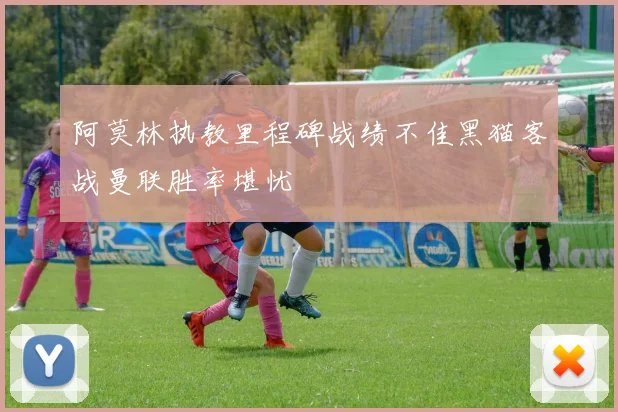 阿莫林执教里程碑战绩不佳黑猫客战曼联胜率堪忧