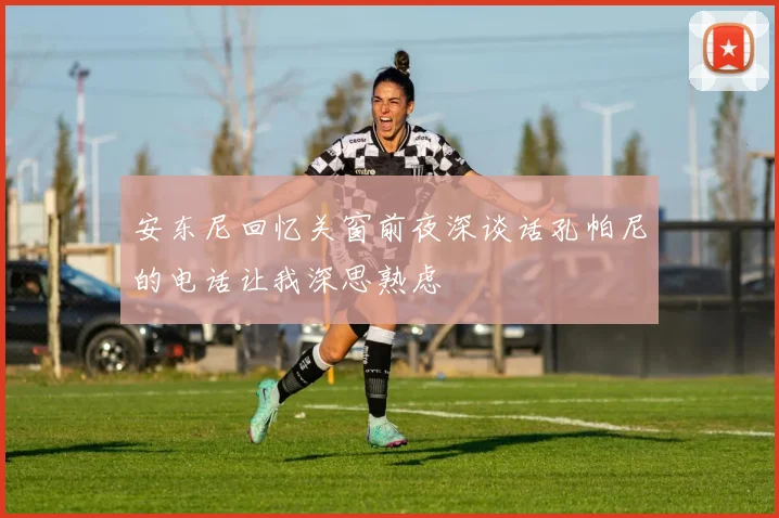 安东尼回忆关窗前夜深谈话孔帕尼的电话让我深思熟虑