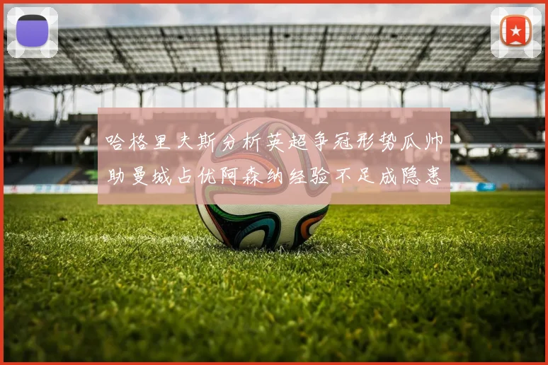 哈格里夫斯分析英超争冠形势瓜帅助曼城占优阿森纳经验不足成隐患