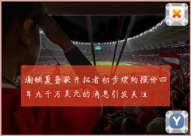 谢顿夏普获开拓者初步续约报价四年九千万美元的消息引发关注
