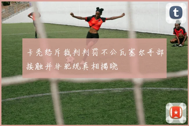 卡秃怒斥裁判判罚不公瓦塞尔手部接触并非犯规真相揭晓
