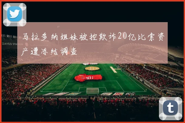 马拉多纳姐妹被控欺诈20亿比索资产遭冻结调查