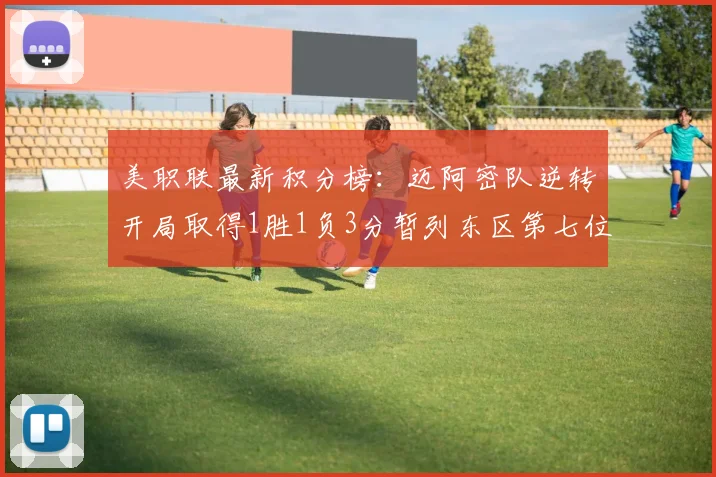 美职联最新积分榜：迈阿密队逆转开局取得1胜1负3分暂列东区第七位