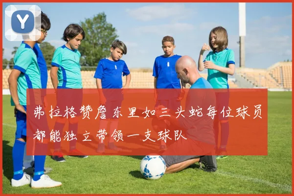 弗拉格赞詹东里如三头蛇每位球员都能独立带领一支球队