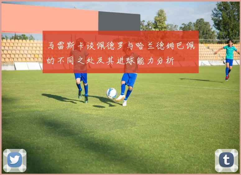 马雷斯卡谈佩德罗与哈兰德姆巴佩的不同之处及其进球能力分析