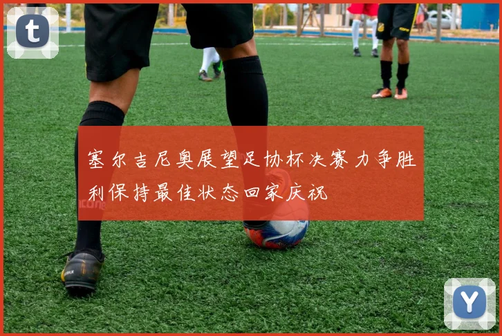 塞尔吉尼奥展望足协杯决赛力争胜利保持最佳状态回家庆祝