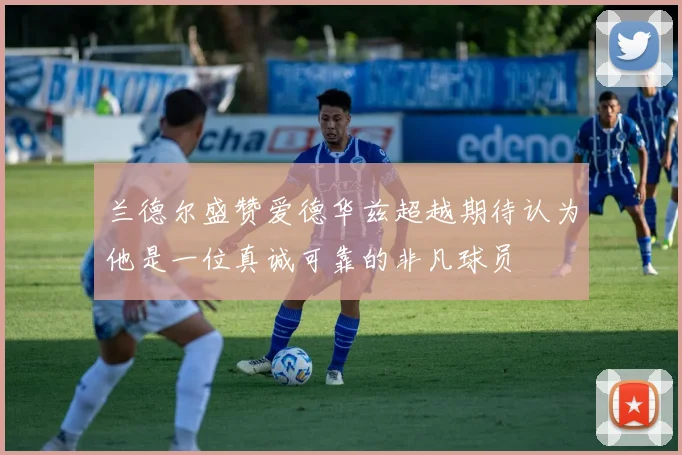 兰德尔盛赞爱德华兹超越期待认为他是一位真诚可靠的非凡球员