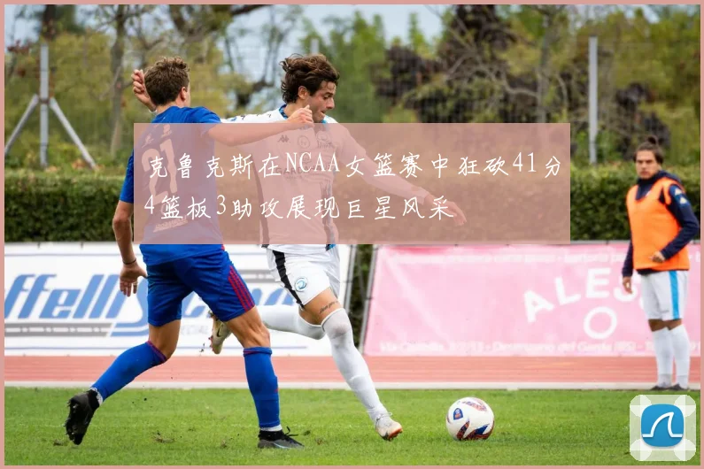 克鲁克斯在NCAA女篮赛中狂砍41分4篮板3助攻展现巨星风采