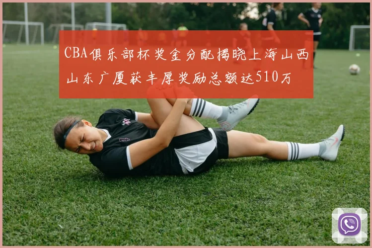 CBA俱乐部杯奖金分配揭晓上海山西山东广厦获丰厚奖励总额达510万