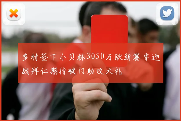 多特签下小贝林3050万欧新赛季迎战拜仁期待破门助攻大礼