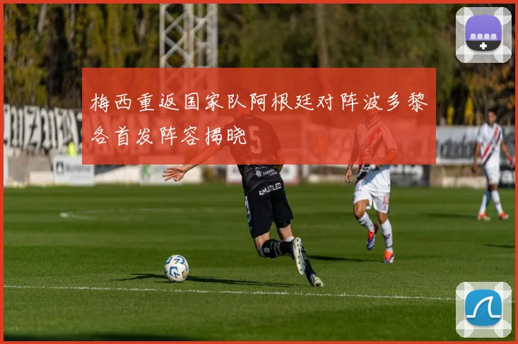 梅西重返国家队阿根廷对阵波多黎各首发阵容揭晓