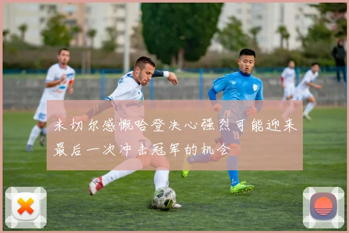 米切尔感慨哈登决心强烈可能迎来最后一次冲击冠军的机会